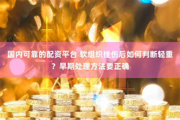 国内可靠的配资平台 软组织挫伤后如何判断轻重?早期处理方法要正确