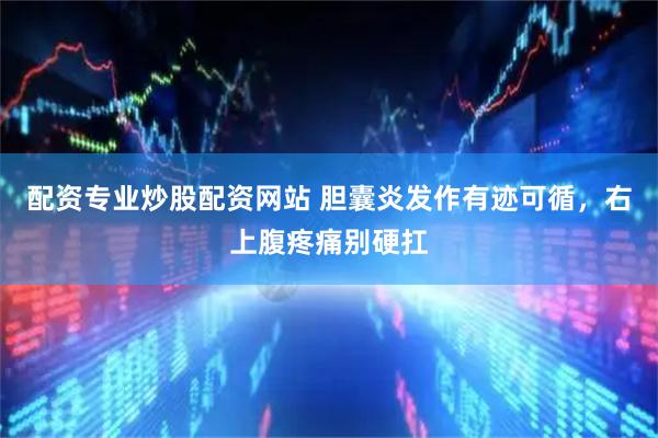 配资专业炒股配资网站 胆囊炎发作有迹可循，右上腹疼痛别硬扛
