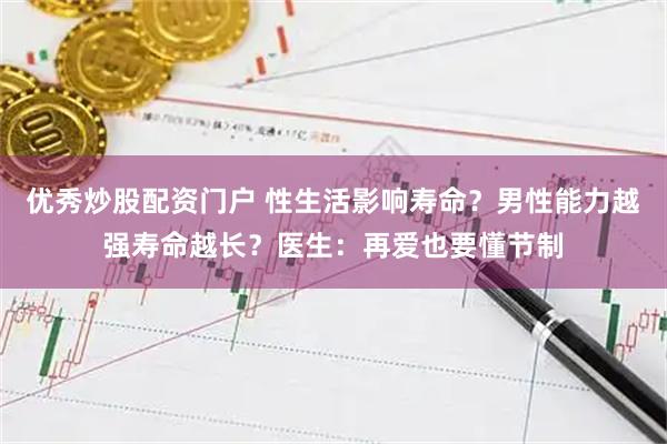优秀炒股配资门户 性生活影响寿命?男性能力越强寿命越长?医生:再爱也要懂节制