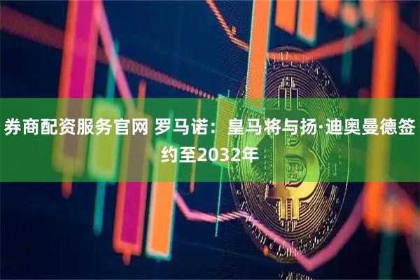 券商配资服务官网 罗马诺：皇马将与扬·迪奥曼德签约至2032年