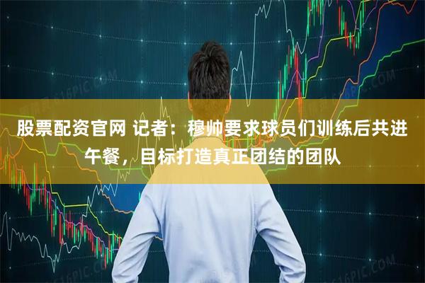 股票配资官网 记者：穆帅要求球员们训练后共进午餐，目标打造真正团结的团队