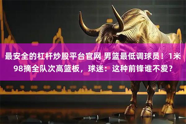 最安全的杠杆炒股平台官网 男篮最低调球员！1米98摘全队次高篮板，球迷：这种前锋谁不爱？