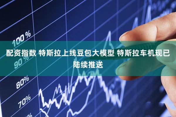 配资指数 特斯拉上线豆包大模型 特斯拉车机现已陆续推送