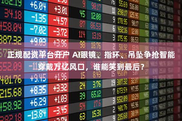 正规配资平台开户 AI眼镜、指环、吊坠争抢智能穿戴万亿风口，谁能笑到最后？