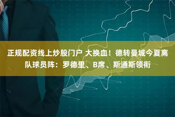 正规配资线上炒股门户 大换血！德转曼城今夏离队球员阵：罗德里、B席、斯通斯领衔