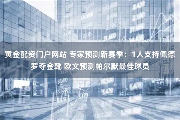 黄金配资门户网站 专家预测新赛季：1人支持佩德罗夺金靴 欧文预测帕尔默最佳球员
