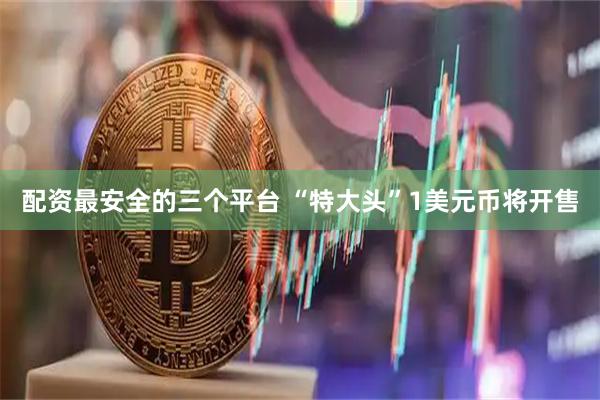 配资最安全的三个平台 “特大头”1美元币将开售