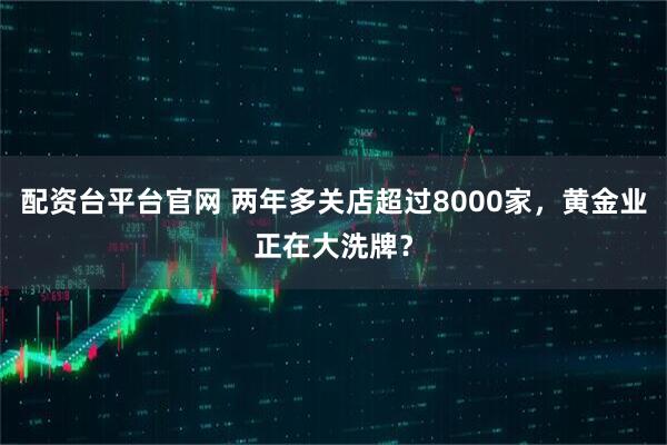 配资台平台官网 两年多关店超过8000家，黄金业正在大洗牌？