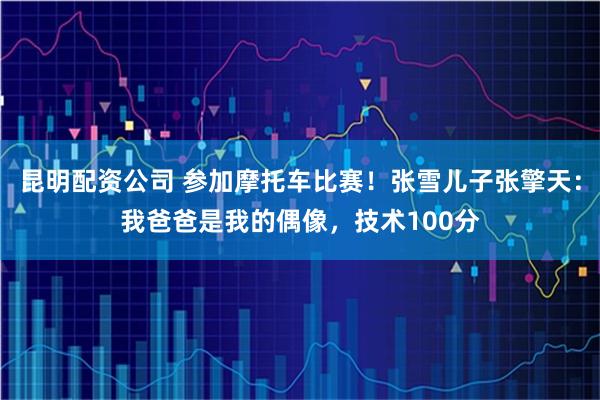昆明配资公司 参加摩托车比赛！张雪儿子张擎天：我爸爸是我的偶像，技术100分