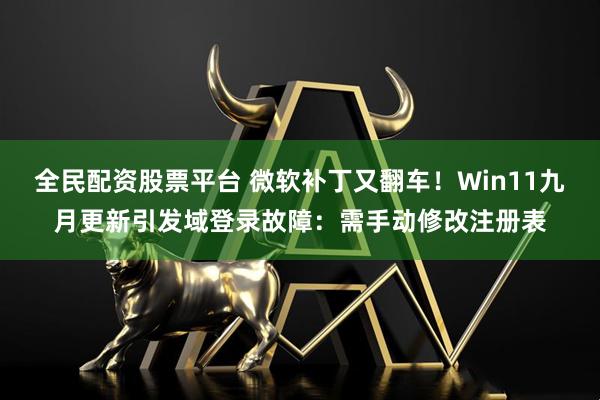 全民配资股票平台 微软补丁又翻车！Win11九月更新引发域登录故障：需手动修改注册表