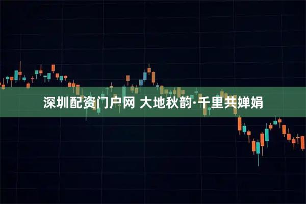 深圳配资门户网 大地秋韵·千里共婵娟