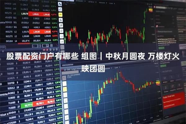 股票配资门户有哪些 组图｜中秋月圆夜 万楼灯火映团圆