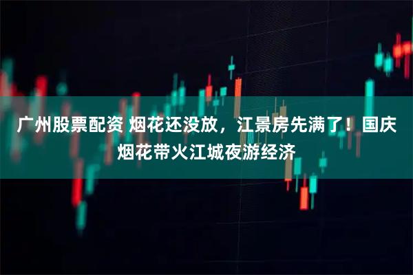 广州股票配资 烟花还没放，江景房先满了！国庆烟花带火江城夜游经济