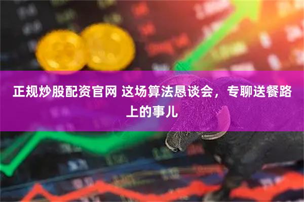 正规炒股配资官网 这场算法恳谈会,专聊送餐路上的事儿