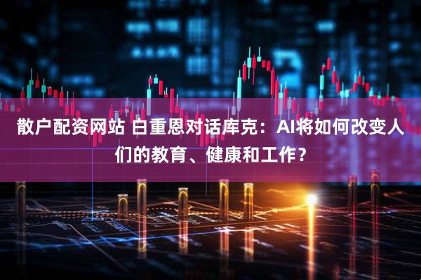 散户配资网站 白重恩对话库克：AI将如何改变人们的教育、健康和工作？
