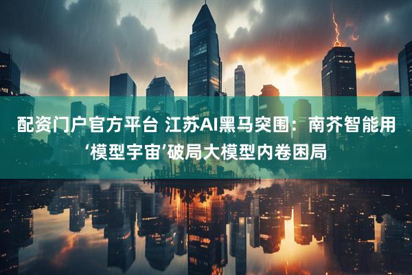 配资门户官方平台 江苏AI黑马突围：南芥智能用‘模型宇宙’破局大模型内卷困局