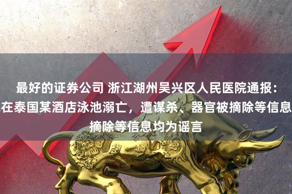 最好的证券公司 浙江湖州吴兴区人民医院通报：两名员工在泰国某酒店泳池溺亡，遭谋杀、器官被摘除等信息均为谣言